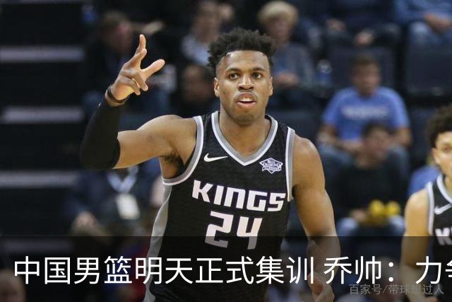 中国男篮明天正式集训 乔帅：力争奥运会门票