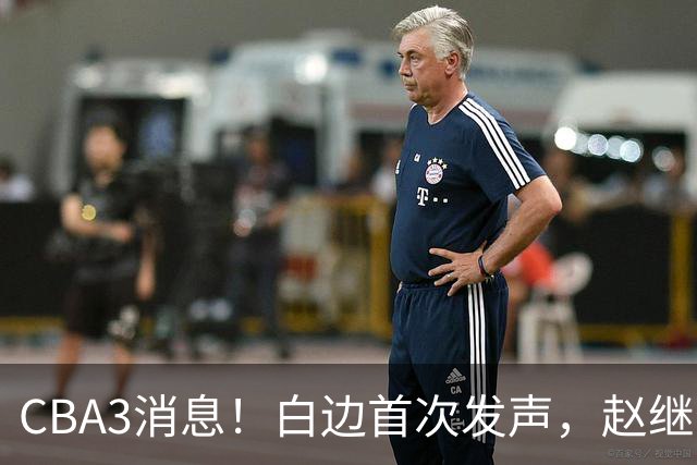 CBA3消息！白边首次发声，赵继伟任国家队队长，邱彪物色3外援！